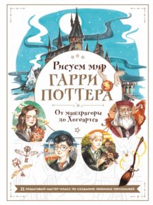 Виктория Маслакова «Рисуем мир Гарри Поттера. От мандрагоры до Хогвартса. 21 пошаговый мастер класс по созданию любимых персонажей» 